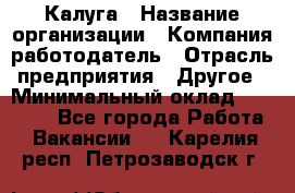 Калуга › Название организации ­ Компания-работодатель › Отрасль предприятия ­ Другое › Минимальный оклад ­ 14 000 - Все города Работа » Вакансии   . Карелия респ.,Петрозаводск г.